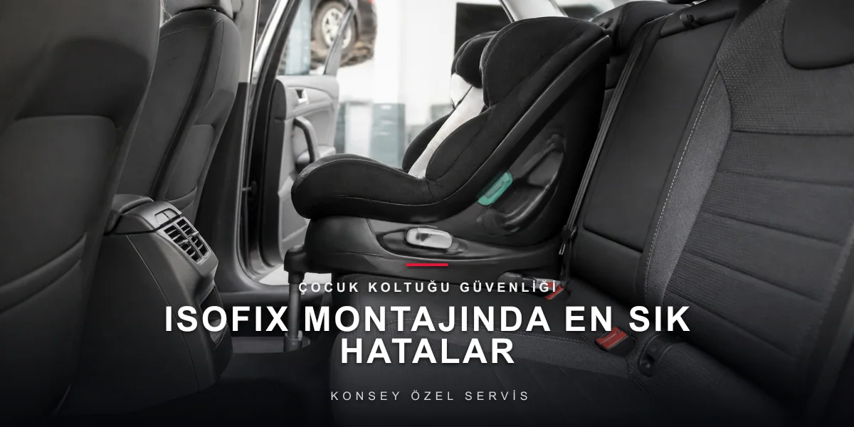 Çocuk Koltuğu ve ISOFIX: En Sık Yapılan 7 Montaj Hatası